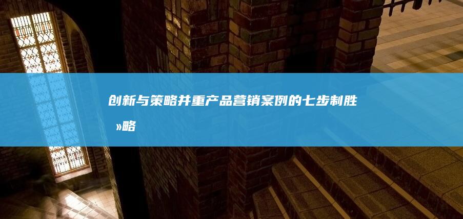 创新与策略并重：产品营销案例的七步制胜攻略